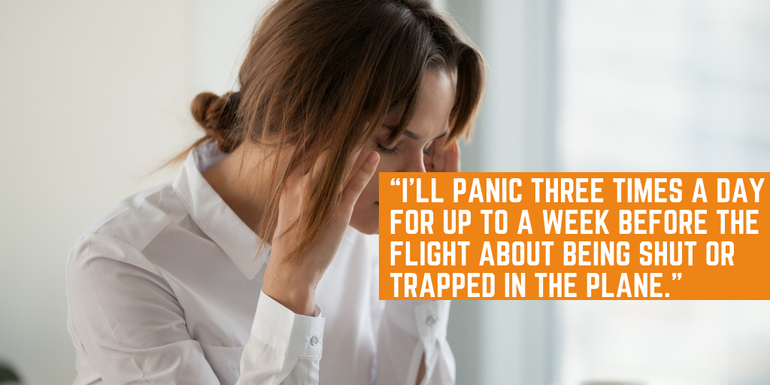 I'll panic three times a day for up to a week before the flight about being trapped in the plane