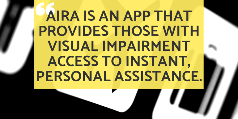 Aira is an app that provides those with visual impairment access to instant, personal assistance